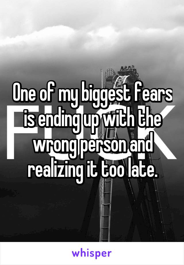 One of my biggest fears is ending up with the wrong person and realizing it too late.