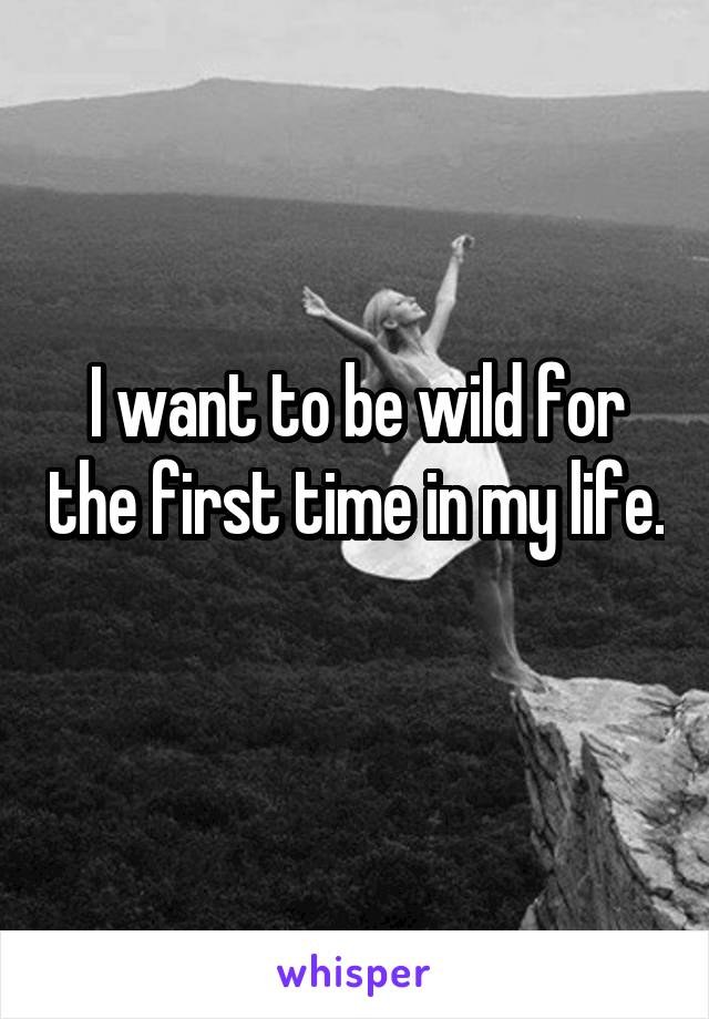 I want to be wild for the first time in my life. 