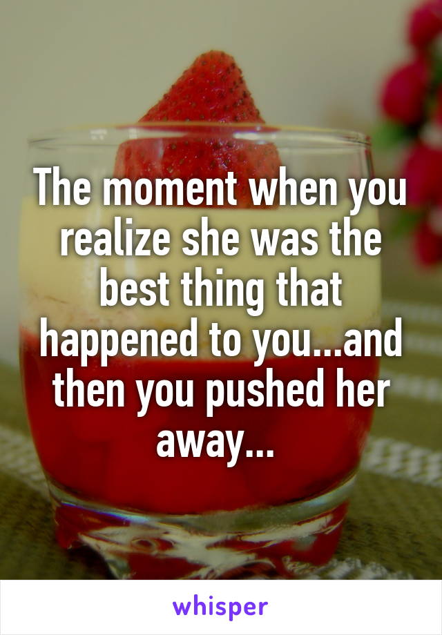 The moment when you realize she was the best thing that happened to you...and then you pushed her away... 