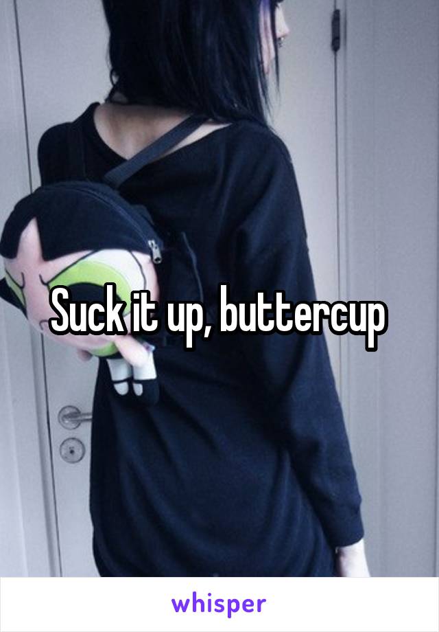 Suck it up, buttercup 