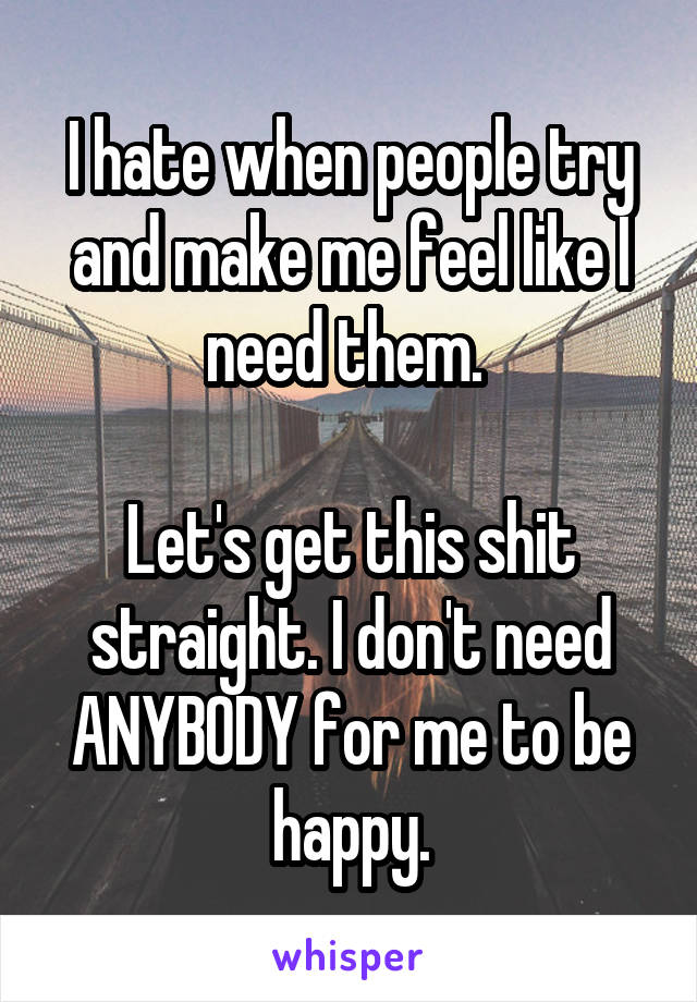 I hate when people try and make me feel like I need them. 

Let's get this shit straight. I don't need ANYBODY for me to be happy.