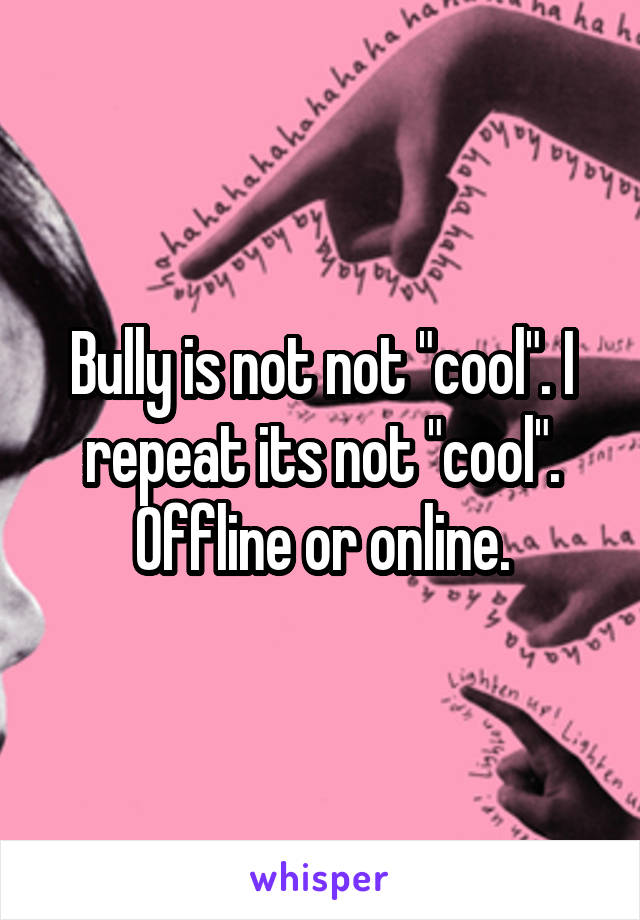 Bully is not not "cool". I repeat its not "cool". Offline or online.