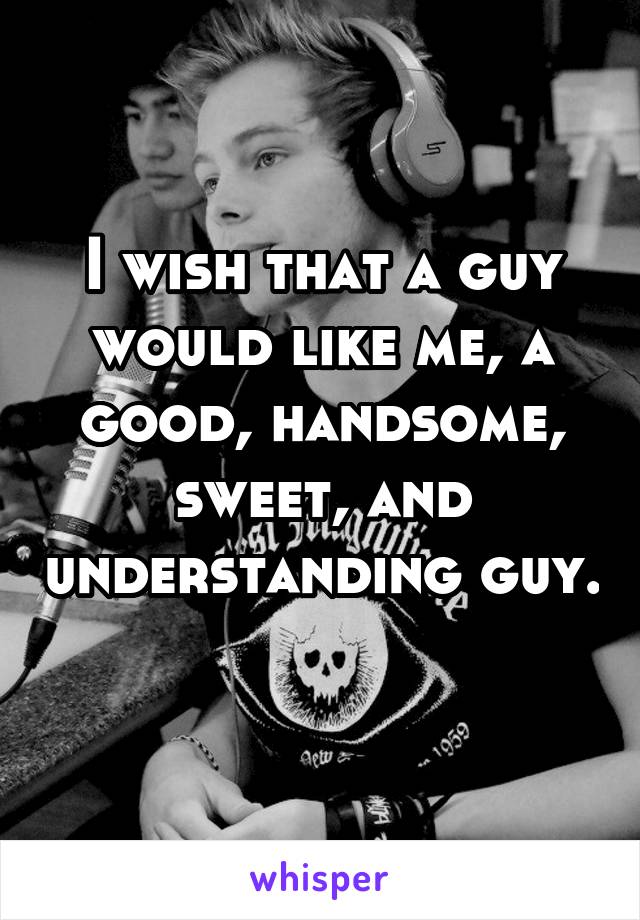 I wish that a guy would like me, a good, handsome, sweet, and understanding guy. 