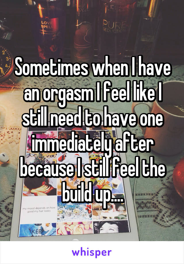 Sometimes when I have an orgasm I feel like I still need to have one immediately after because I still feel the build up....