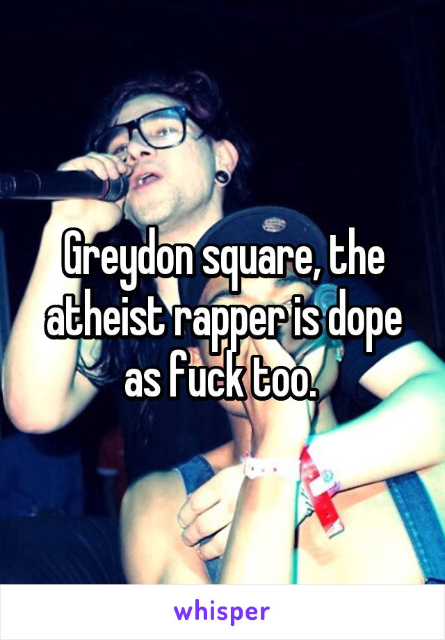 Greydon square, the atheist rapper is dope as fuck too. 