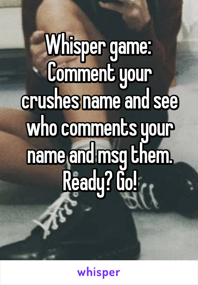 Whisper game: 
Comment your crushes name and see who comments your name and msg them. Ready? Go!

