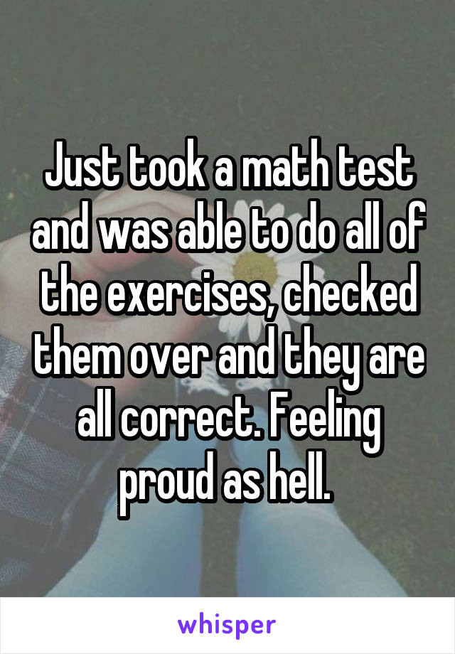 Just took a math test and was able to do all of the exercises, checked them over and they are all correct. Feeling proud as hell. 