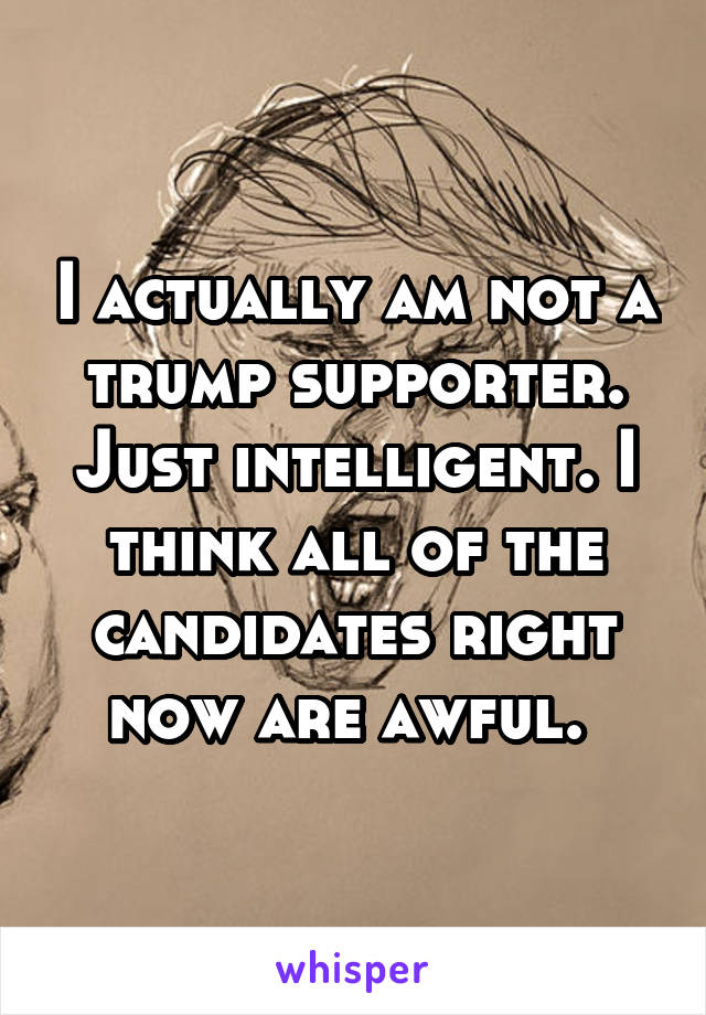 I actually am not a trump supporter. Just intelligent. I think all of the candidates right now are awful. 