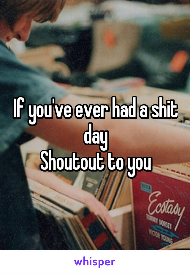 If you've ever had a shit day
Shoutout to you