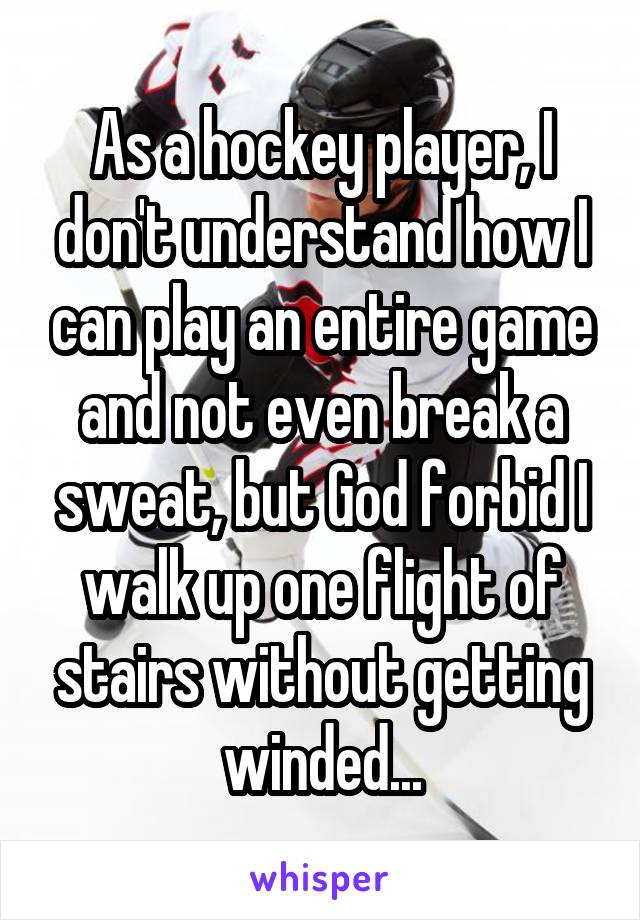 As a hockey player, I don't understand how I can play an entire game and not even break a sweat, but God forbid I walk up one flight of stairs without getting winded...