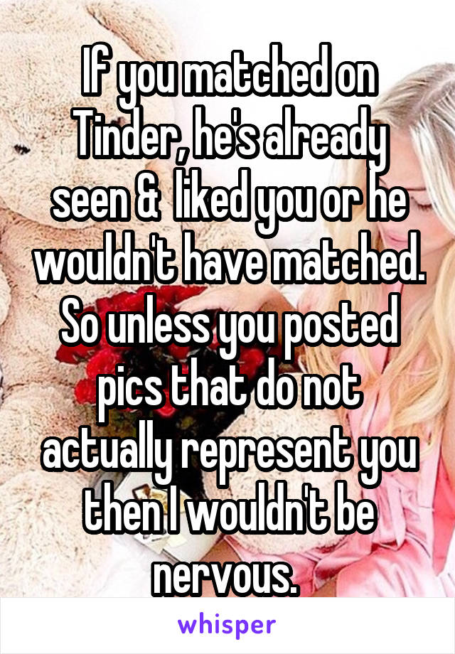 If you matched on Tinder, he's already seen &  liked you or he wouldn't have matched. So unless you posted pics that do not actually represent you then I wouldn't be nervous. 