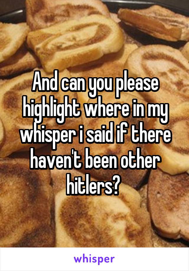 And can you please highlight where in my whisper i said if there haven't been other hitlers? 