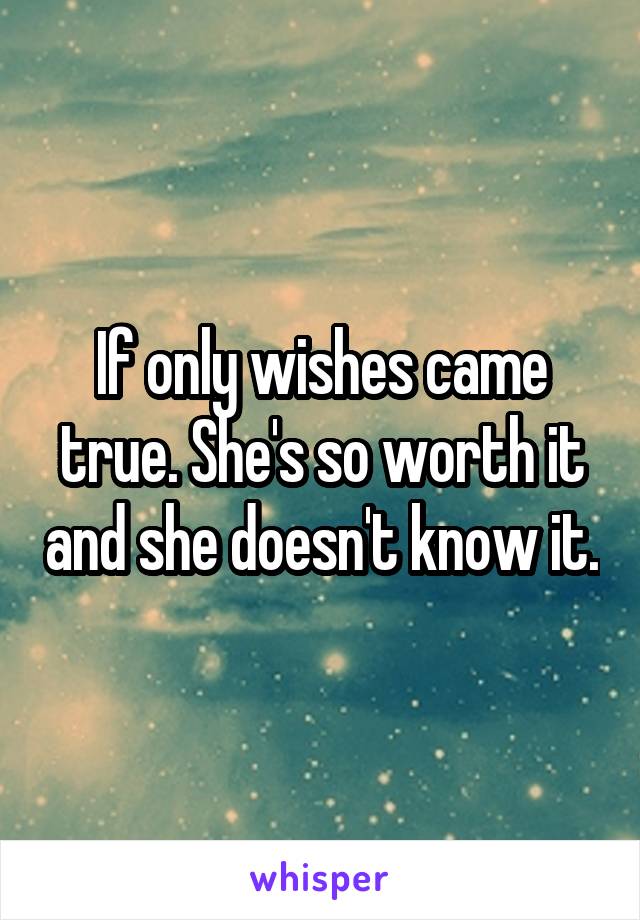 If only wishes came true. She's so worth it and she doesn't know it.