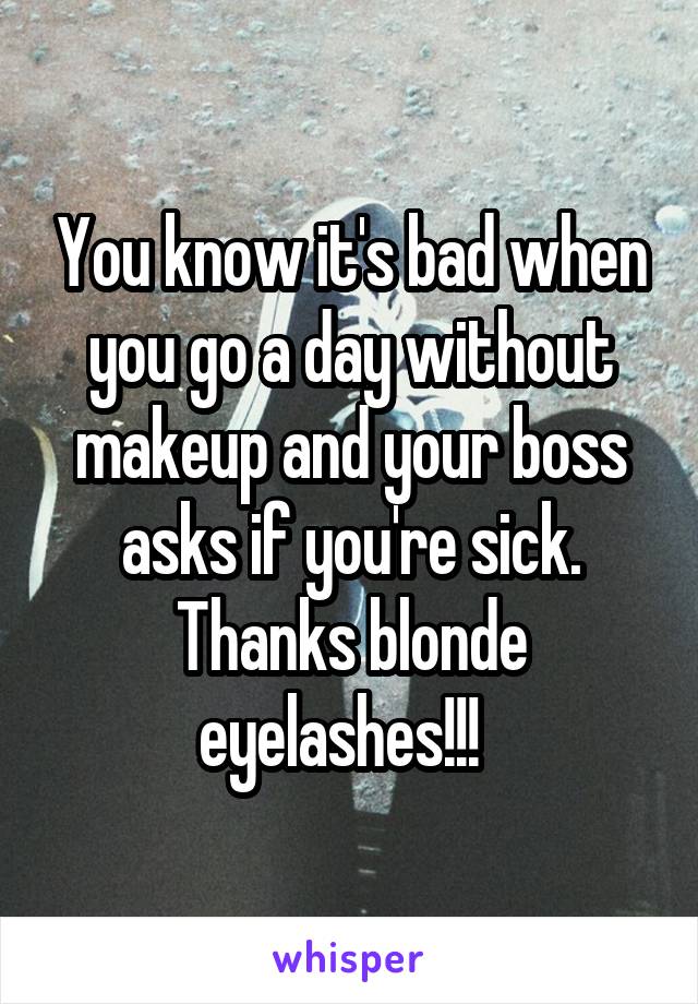 You know it's bad when you go a day without makeup and your boss asks if you're sick. Thanks blonde eyelashes!!!  