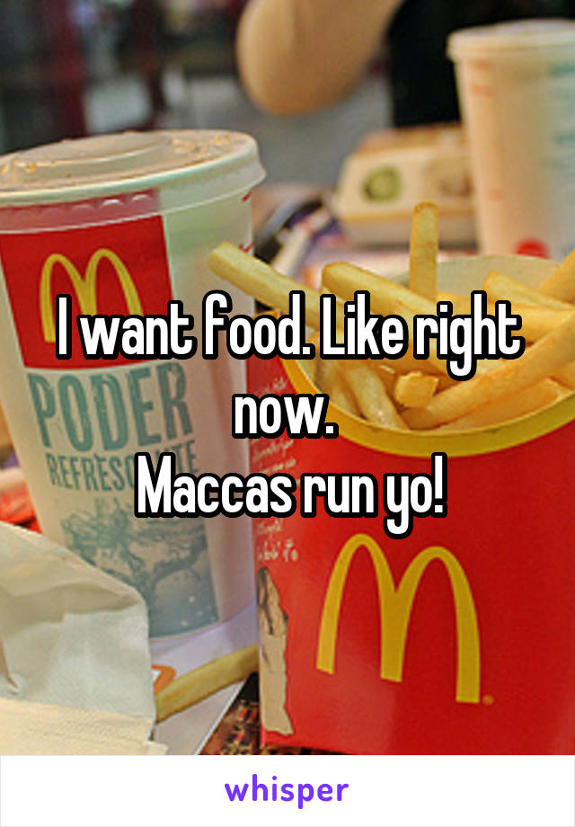 I want food. Like right now. 
Maccas run yo!