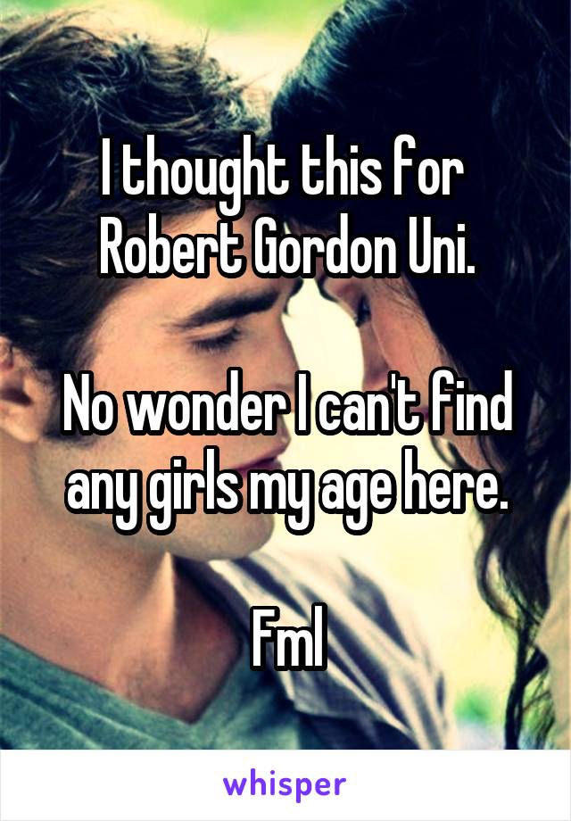 I thought this for  Robert Gordon Uni.

No wonder I can't find any girls my age here.

Fml