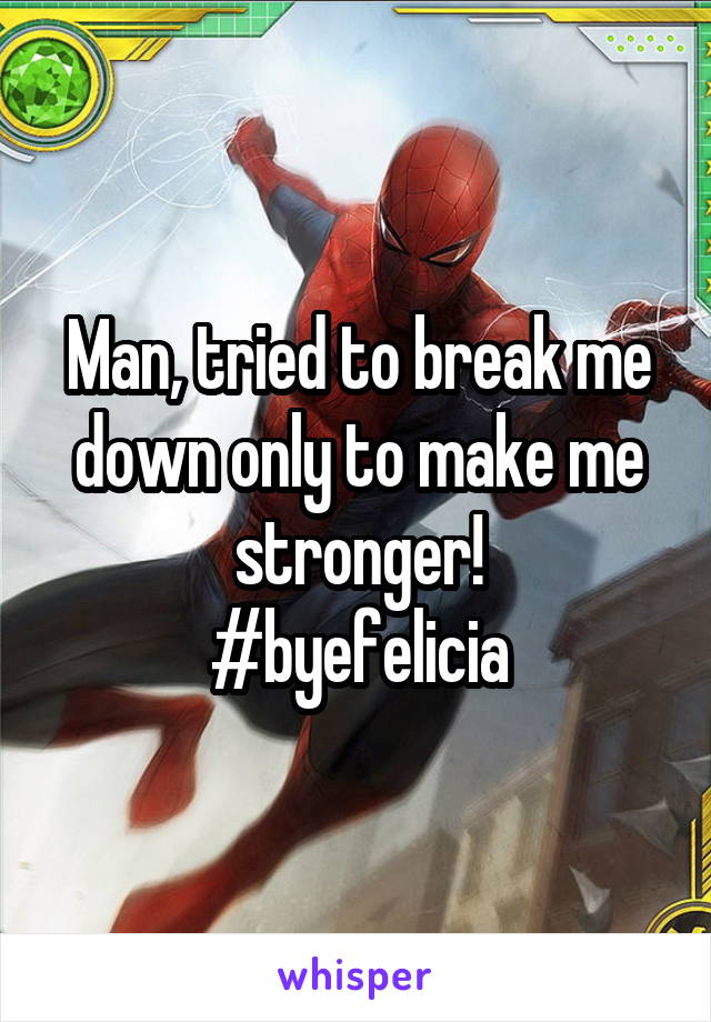 Man, tried to break me down only to make me stronger!
#byefelicia