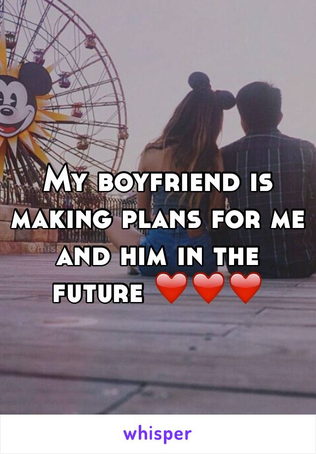 My boyfriend is making plans for me and him in the future ❤️❤️❤️