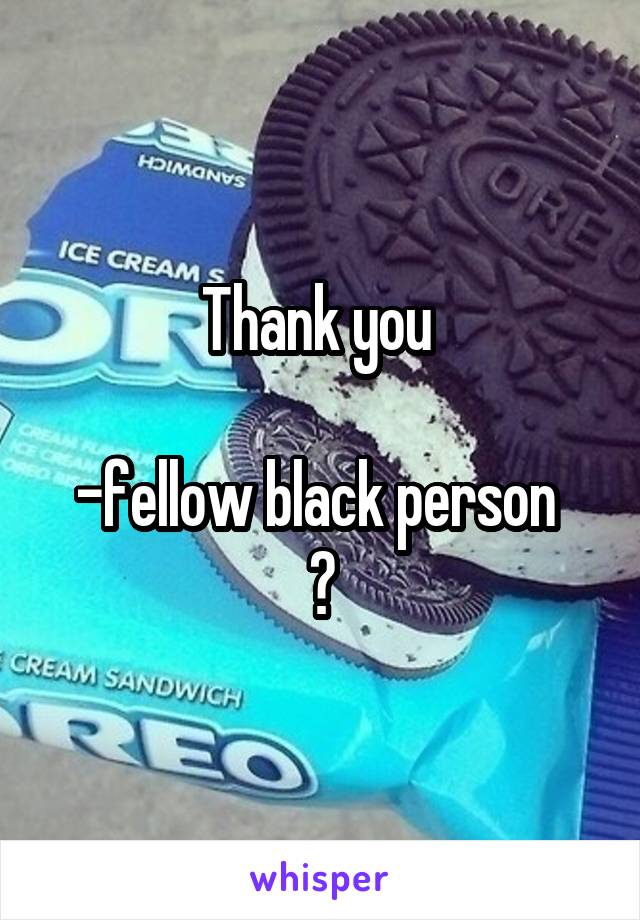 Thank you 

-fellow black person 
😂