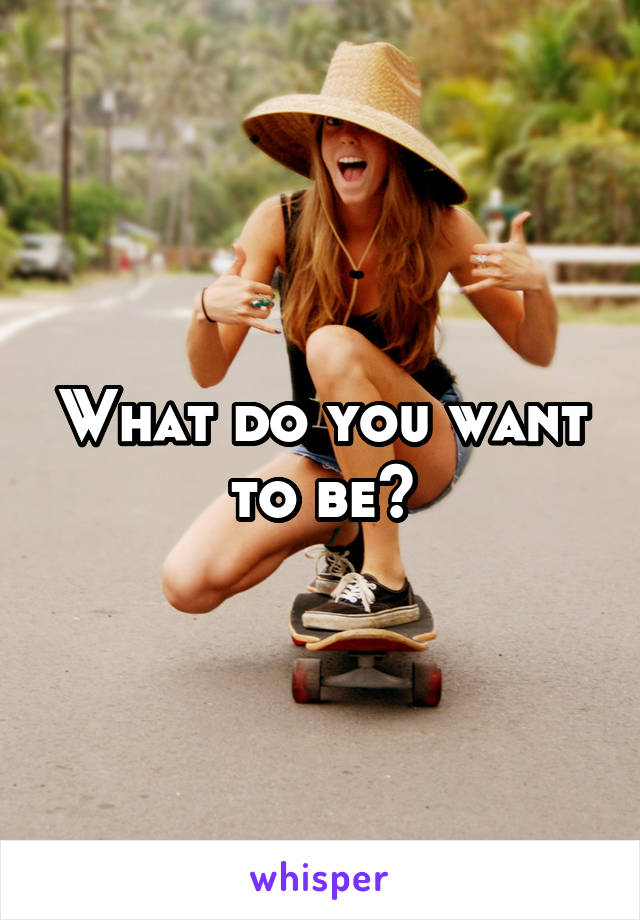 What do you want to be?