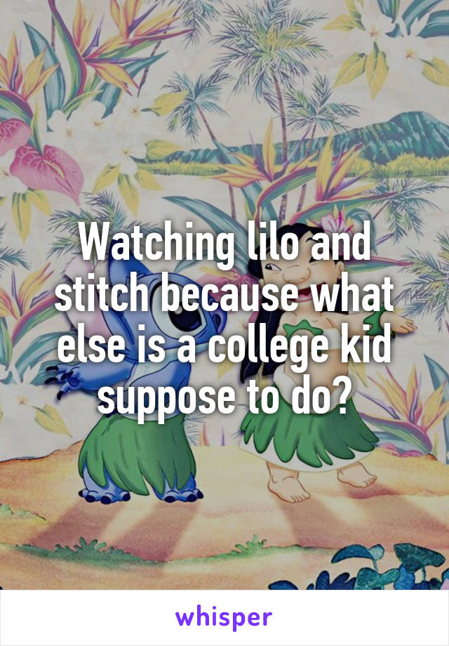 Watching lilo and stitch because what else is a college kid suppose to do?