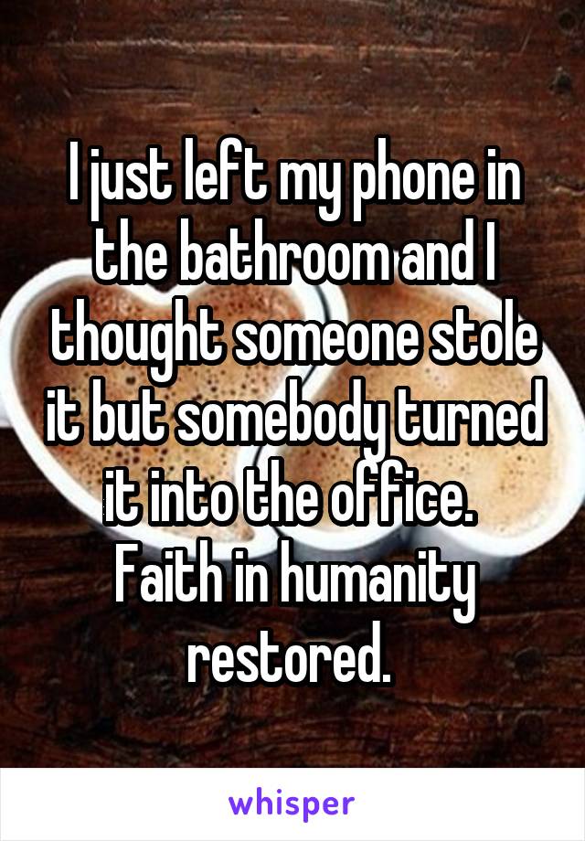 I just left my phone in the bathroom and I thought someone stole it but somebody turned it into the office. 
Faith in humanity restored. 