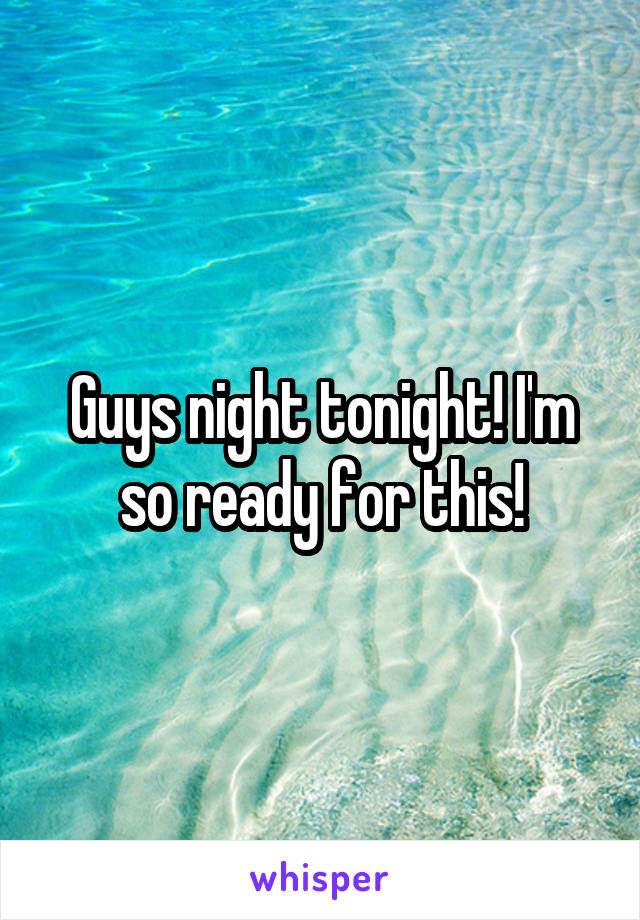 Guys night tonight! I'm so ready for this!