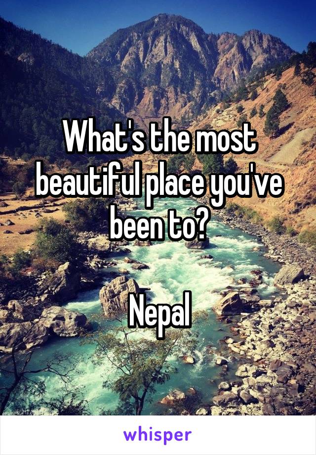 What's the most beautiful place you've been to?

Nepal