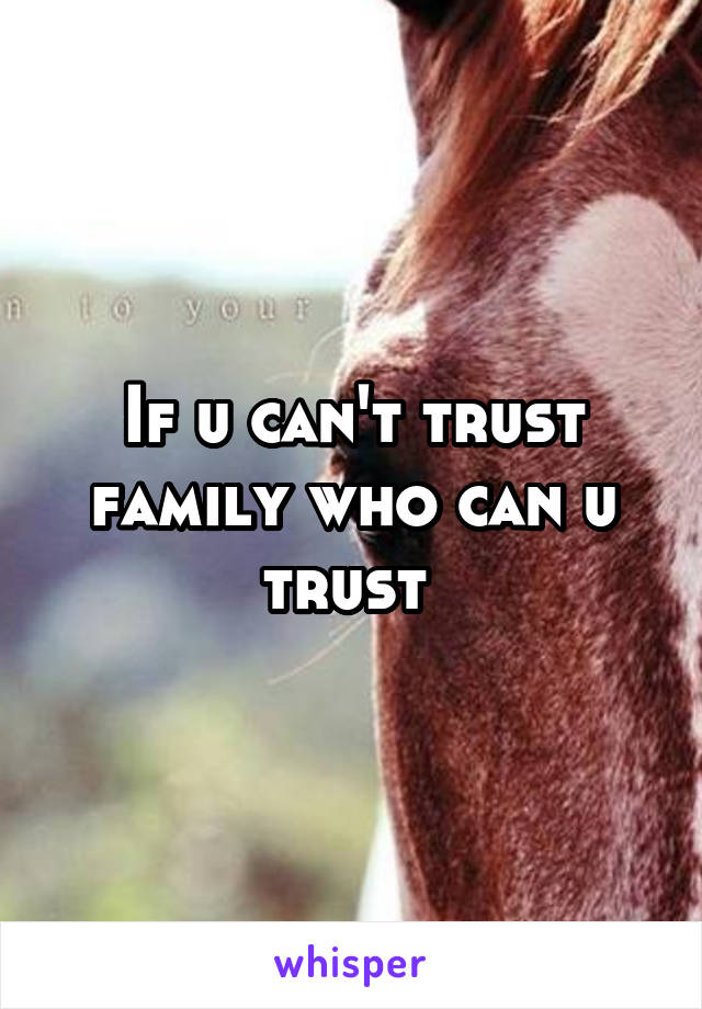 If u can't trust family who can u trust 