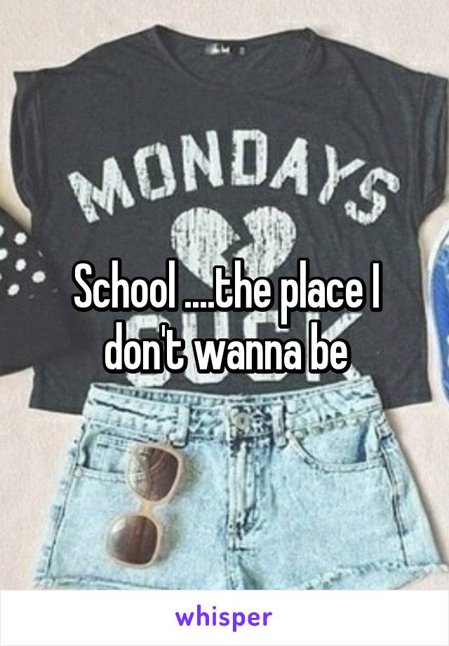 School ....the place I don't wanna be