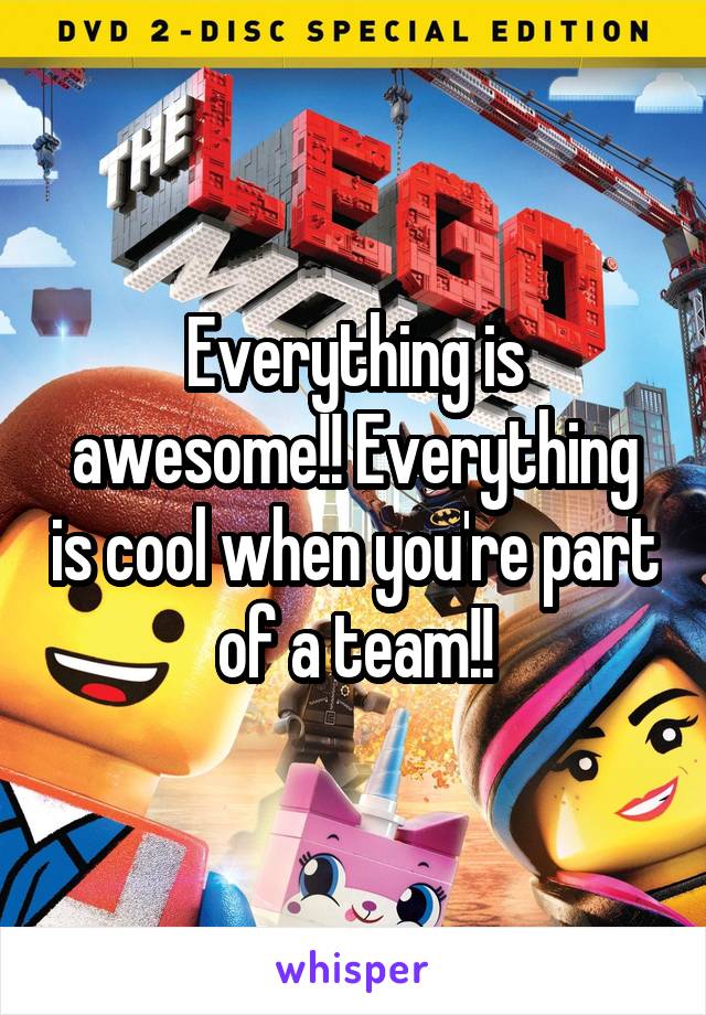 Everything is awesome!! Everything is cool when you're part of a team!!