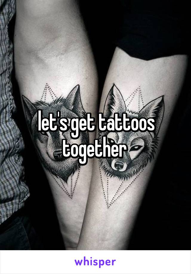 let's get tattoos together 
