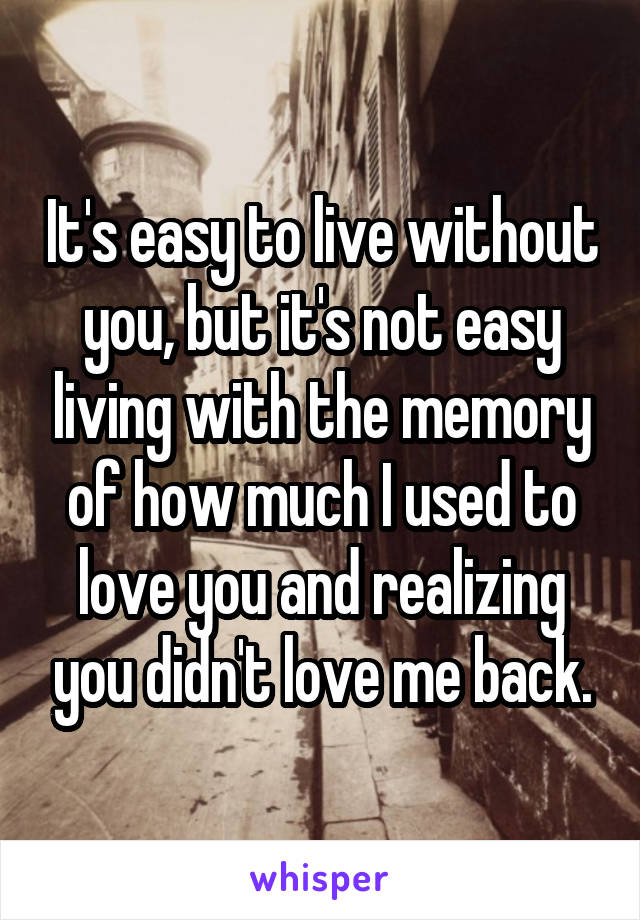 It's easy to live without you, but it's not easy living with the memory of how much I used to love you and realizing you didn't love me back.