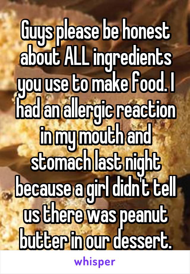 Guys please be honest about ALL ingredients you use to make food. I had an allergic reaction in my mouth and stomach last night because a girl didn't tell us there was peanut butter in our dessert.