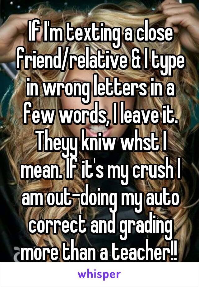 If I'm texting a close friend/relative & I type in wrong letters in a few words, I leave it. Theyy kniw whst I mean. If it's my crush I am out-doing my auto correct and grading more than a teacher!! 