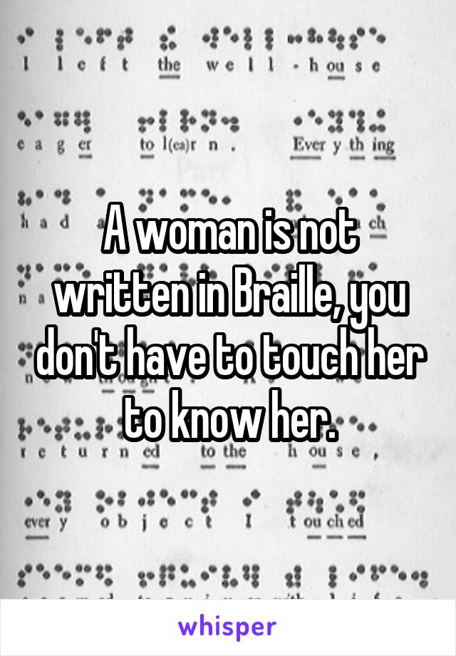 A woman is not written in Braille, you don't have to touch her to know her.