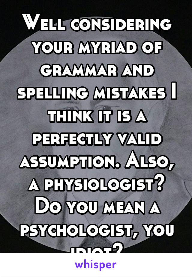 Well considering your myriad of grammar and spelling mistakes I think it is a perfectly valid assumption. Also, a physiologist? Do you mean a psychologist, you idiot?