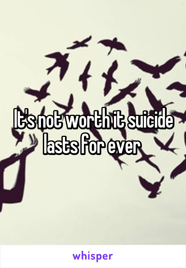 It's not worth it suicide lasts for ever 