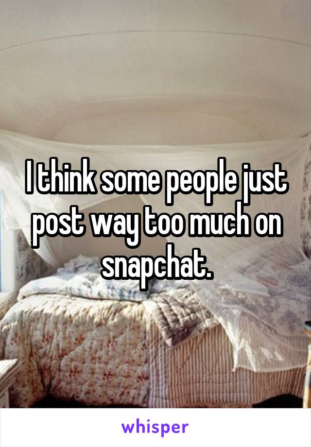 I think some people just post way too much on snapchat.