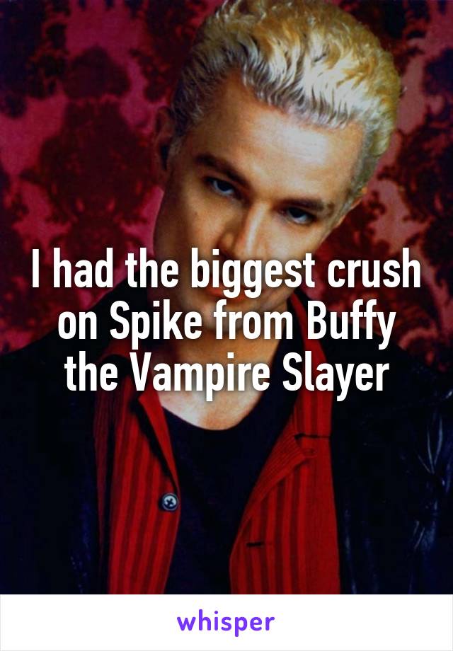 I had the biggest crush on Spike from Buffy the Vampire Slayer