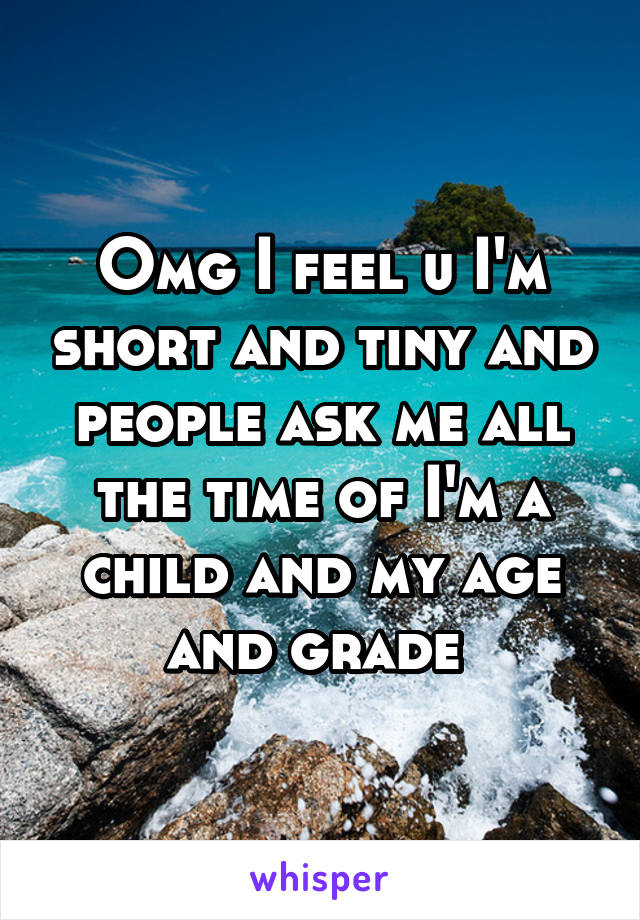 Omg I feel u I'm short and tiny and people ask me all the time of I'm a child and my age and grade 