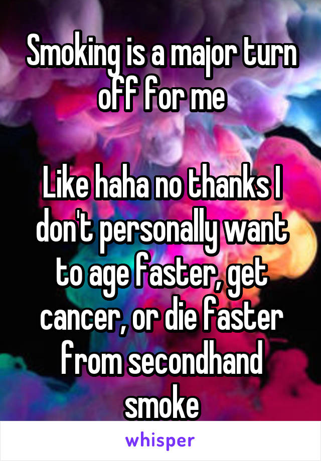 Smoking is a major turn off for me

Like haha no thanks I don't personally want to age faster, get cancer, or die faster from secondhand smoke