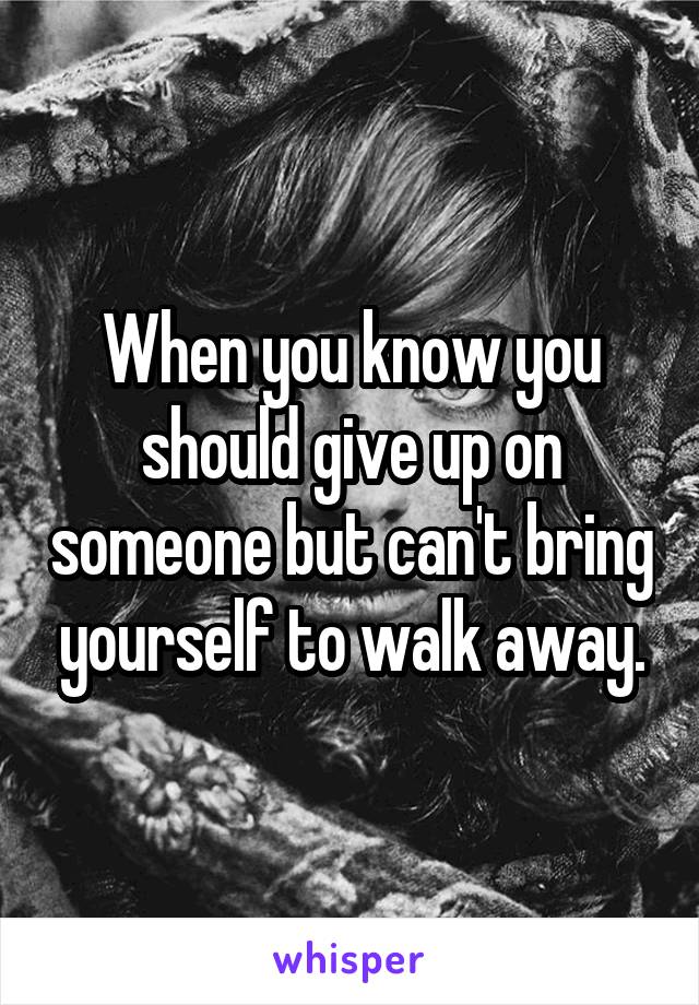 When you know you should give up on someone but can't bring yourself to walk away.