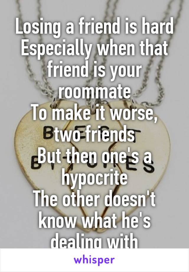 Losing a friend is hard
Especially when that friend is your roommate
To make it worse, two friends
But then one's a hypocrite
The other doesn't know what he's dealing with