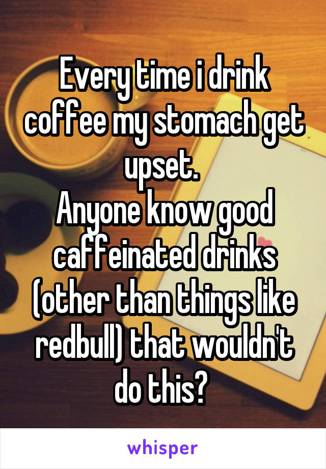 Every time i drink coffee my stomach get upset. 
Anyone know good caffeinated drinks (other than things like redbull) that wouldn't do this? 