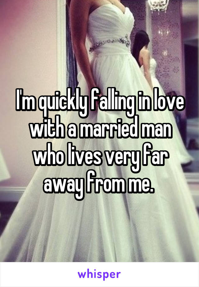 I'm quickly falling in love with a married man who lives very far away from me. 