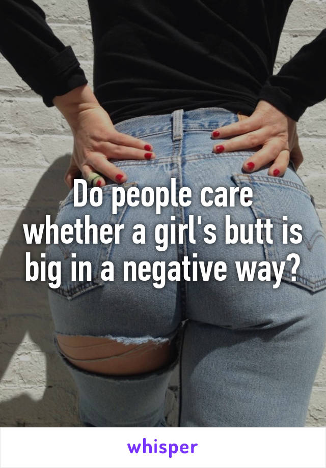 Do people care whether a girl's butt is big in a negative way?