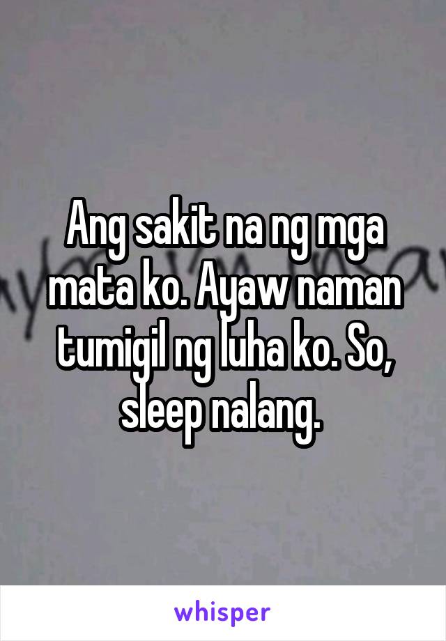 Ang sakit na ng mga mata ko. Ayaw naman tumigil ng luha ko. So, sleep nalang. 