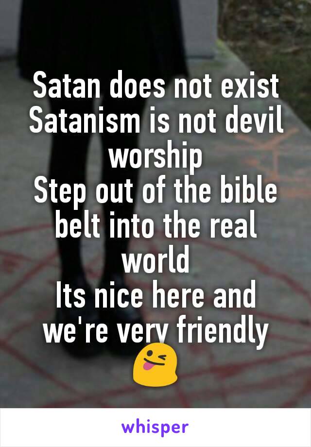 Satan does not exist
Satanism is not devil worship
Step out of the bible belt into the real world
Its nice here and we're very friendly 😜