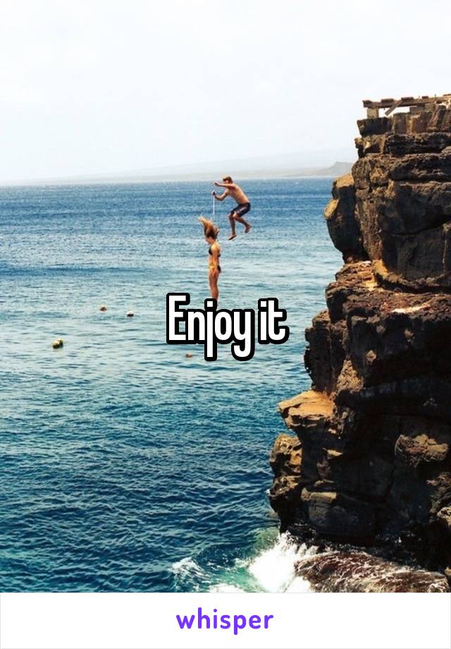 Enjoy it